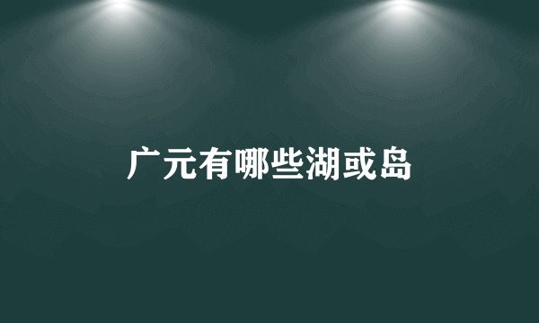 广元有哪些湖或岛