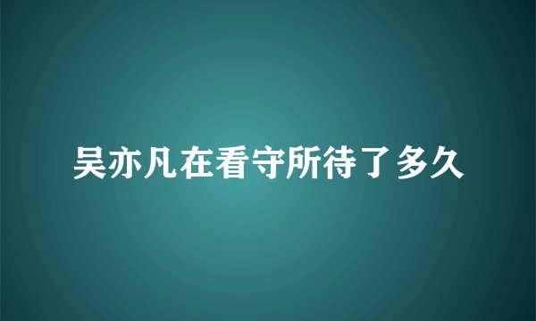 吴亦凡在看守所待了多久
