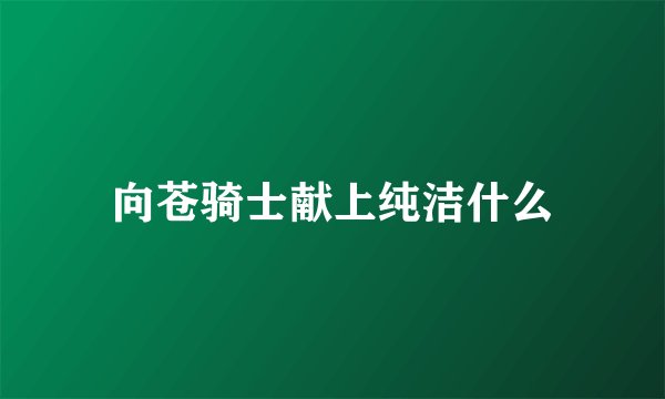 向苍骑士献上纯洁什么
