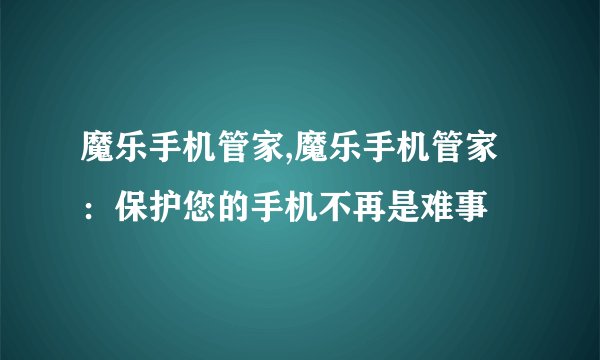 魔乐手机管家,魔乐手机管家：保护您的手机不再是难事