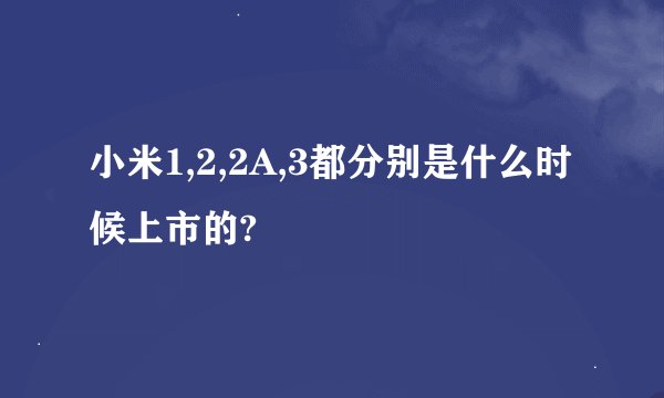 小米1,2,2A,3都分别是什么时候上市的?
