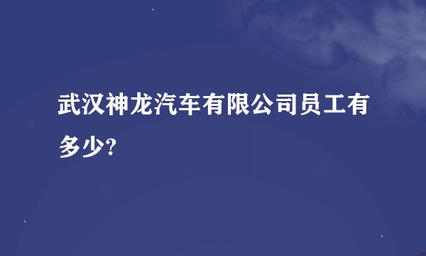 武汉神龙汽车有限公司员工有多少?