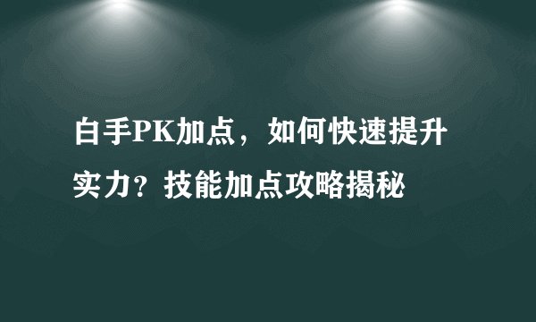 白手PK加点，如何快速提升实力？技能加点攻略揭秘