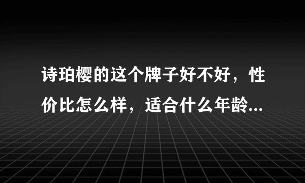 诗珀樱的这个牌子好不好，性价比怎么样，适合什么年龄阶段用，谁能帮我解开这个疑问