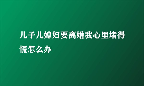 儿子儿媳妇要离婚我心里堵得慌怎么办