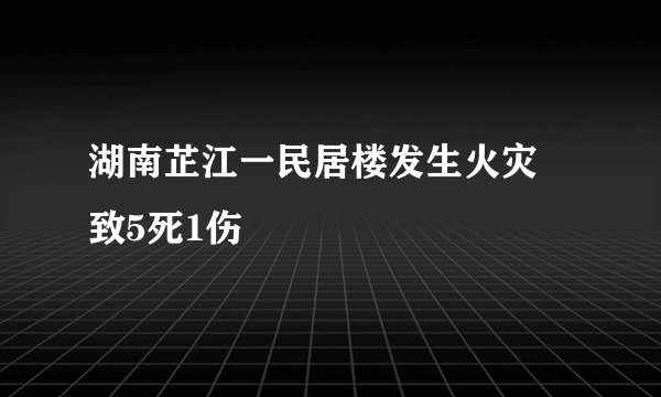 湖南芷江一民居楼发生火灾 致5死1伤