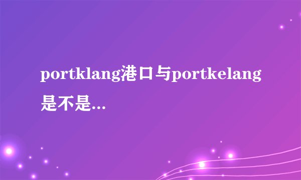 portklang港口与portkelang是不是一个港口