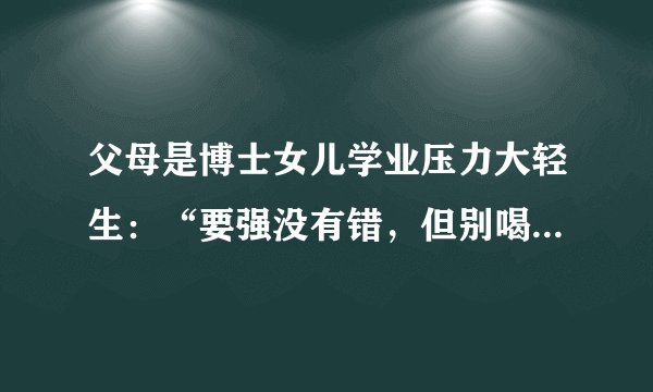 父母是博士女儿学业压力大轻生：“要强没有错，但别喝自己的血”