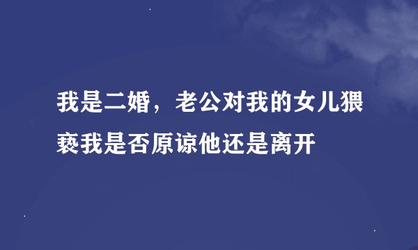 我是二婚，老公对我的女儿猥亵我是否原谅他还是离开