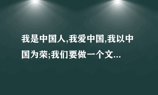 我是中国人,我爱中国,我以中国为荣;我们要做一个文明的中国人