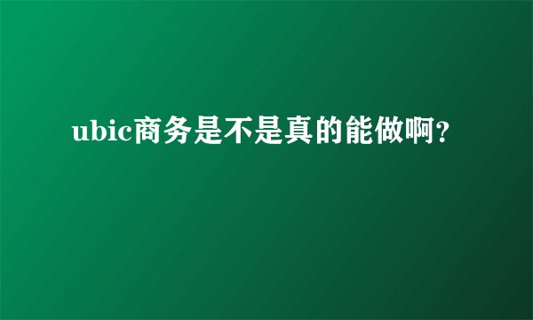 ubic商务是不是真的能做啊？