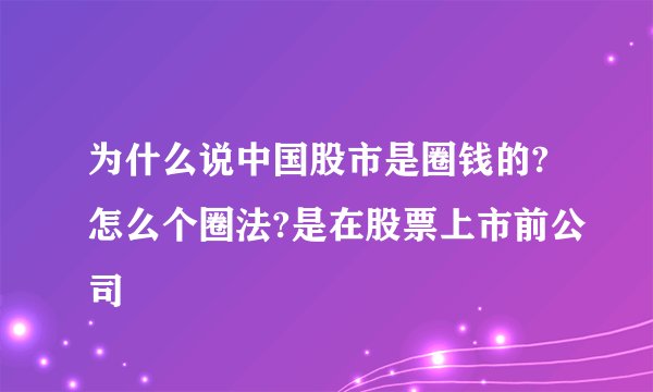 为什么说中国股市是圈钱的?怎么个圈法?是在股票上市前公司