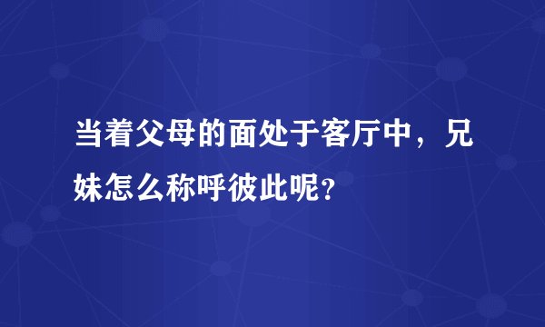 当着父母的面处于客厅中,兄妹怎么称呼彼此呢?