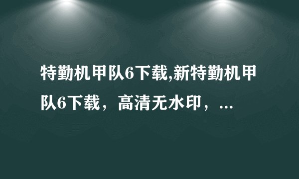 特勤机甲队6下载,新特勤机甲队6下载,高清无水印,免费在线观看