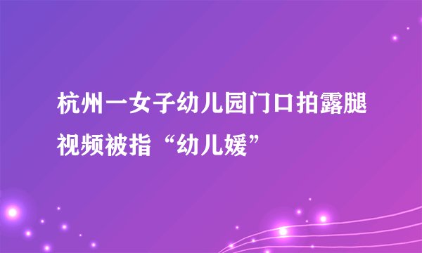 杭州一女子幼儿园门口拍露腿视频被指“幼儿媛”