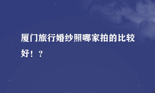 厦门旅行婚纱照哪家拍的比较好！？
