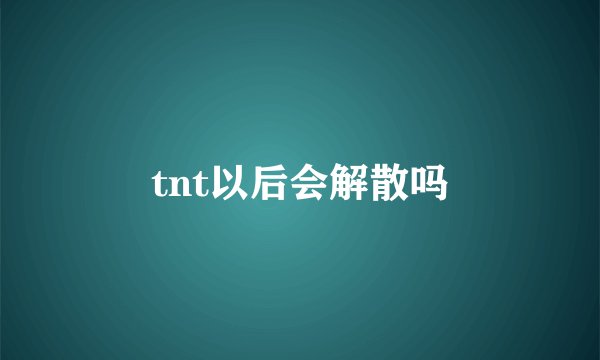 tnt以后会解散吗