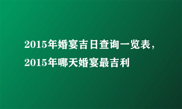 2015年婚宴吉日查询一览表，2015年哪天婚宴最吉利