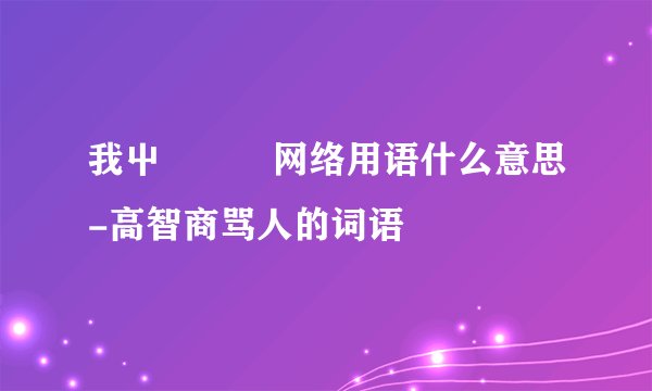 我屮艸芔茻网络用语什么意思-高智商骂人的词语