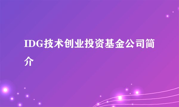 IDG技术创业投资基金公司简介