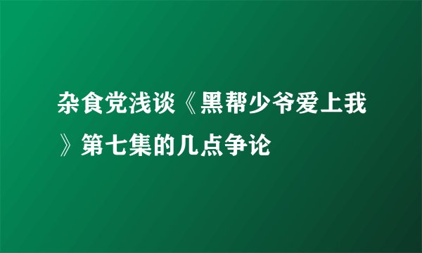 杂食党浅谈《黑帮少爷爱上我》第七集的几点争论