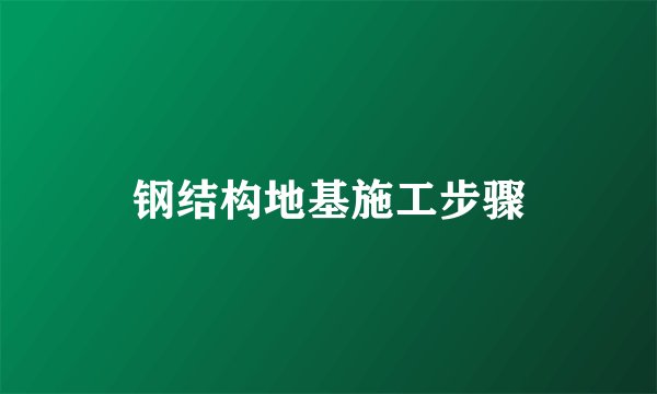 钢结构地基施工步骤