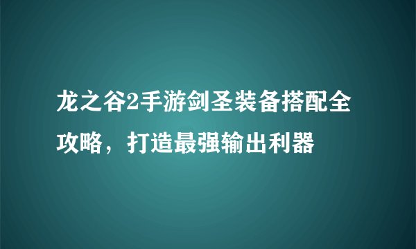 龙之谷2手游剑圣装备搭配全攻略，打造最强输出利器
