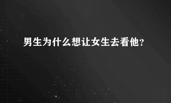 男生为什么想让女生去看他？
