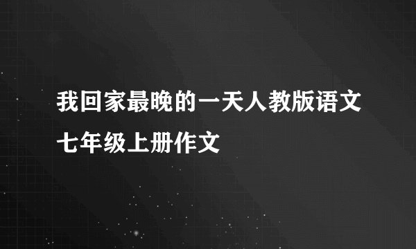 我回家最晚的一天人教版语文七年级上册作文