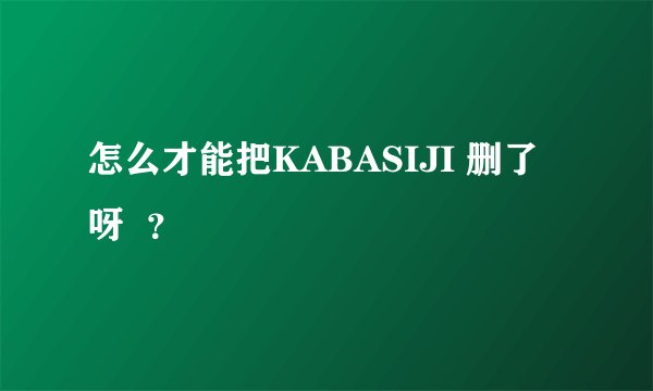 怎么才能把KABASIJI 删了呀 ?