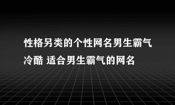 性格另类的个性网名男生霸气冷酷 适合男生霸气的网名