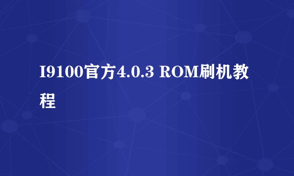 I9100官方4.0.3 ROM刷机教程