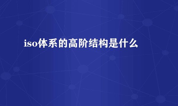 iso体系的高阶结构是什么