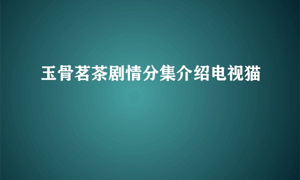玉骨茗茶剧情分集介绍电视猫