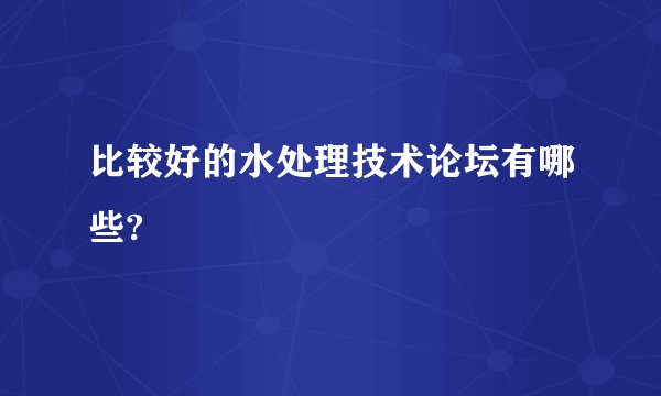 比较好的水处理技术论坛有哪些?