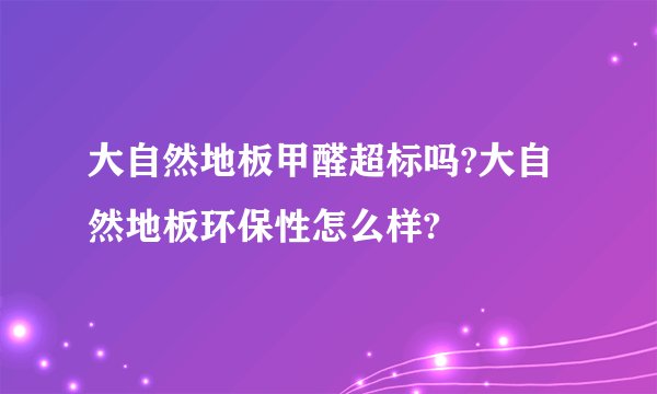 大自然地板甲醛超标吗?大自然地板环保性怎么样?