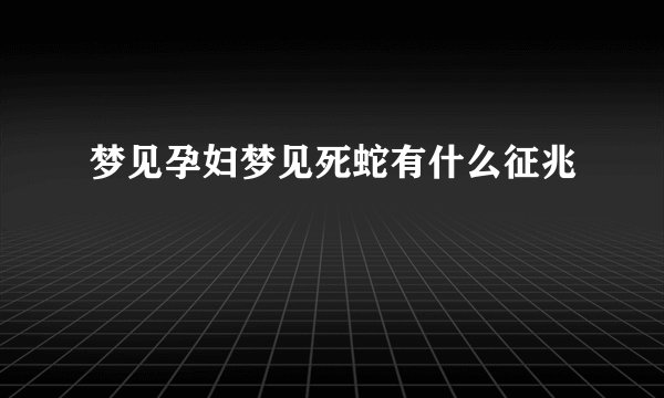梦见孕妇梦见死蛇有什么征兆
