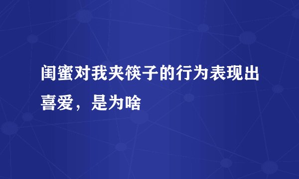 闺蜜对我夹筷子的行为表现出喜爱，是为啥