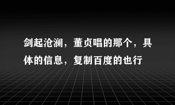 剑起沧澜，董贞唱的那个，具体的信息，复制百度的也行