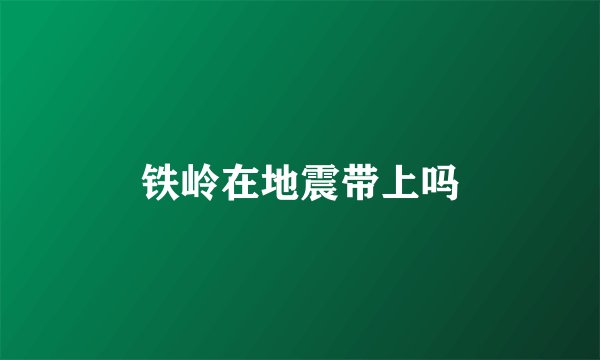 铁岭在地震带上吗