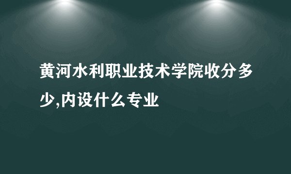黄河水利职业技术学院收分多少,内设什么专业