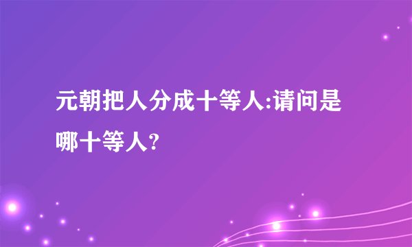 元朝把人分成十等人:请问是哪十等人?