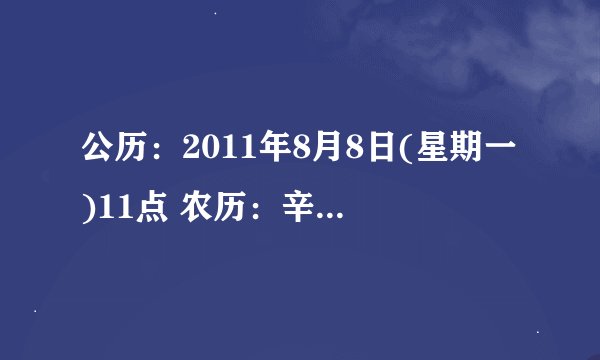 公历：2011年8月8日(星期一)11点 农历：辛卯年七月初九日午时 春节：2月3日 节前：庚寅年 节后：辛卯年