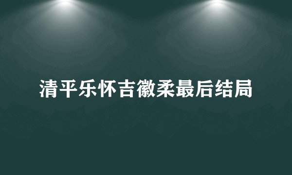 清平乐怀吉徽柔最后结局