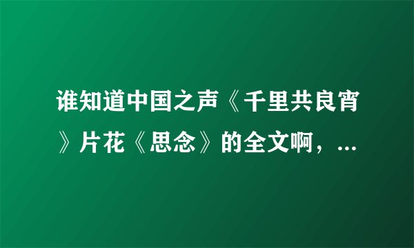 谁知道中国之声《千里共良宵》片花《思念》的全文啊,就是那个什么什么我思念着你
