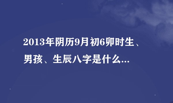 2013年阴历9月初6卯时生、男孩、生辰八字是什么？是什么命？请高人明示！谢谢