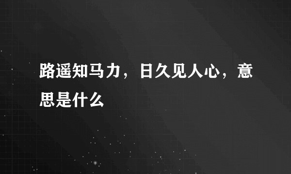 路遥知马力,日久见人心,意思是什么