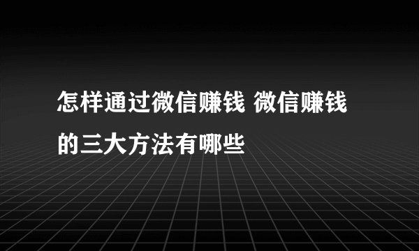 怎样通过微信赚钱 微信赚钱的三大方法有哪些