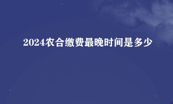 2024农合缴费最晚时间是多少