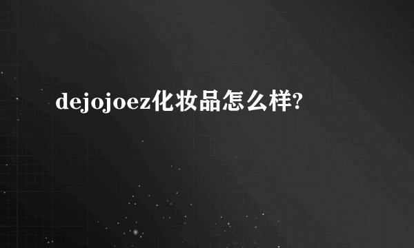dejojoez化妆品怎么样?